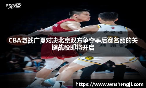 悟空体育CBA激战广夏对决北京双方争夺季后赛名额的关键战役即将开启