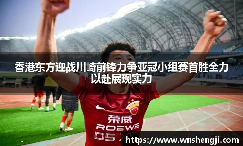 悟空体育香港东方迎战川崎前锋力争亚冠小组赛首胜全力以赴展现实力